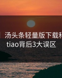 【紧急】汤头条轻量版下载科普：toutiao背后3大误区