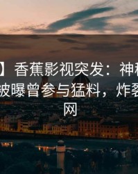 【爆料】香蕉影视突发：神秘人在今日凌晨被曝曾参与猛料，炸裂席卷全网