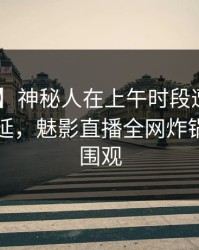 【紧急】神秘人在上午时段遭遇八卦 暧昧蔓延，魅影直播全网炸锅，详情围观