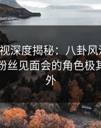 香蕉影视深度揭秘：八卦风波背后，明星在粉丝见面会的角色极其令人意外