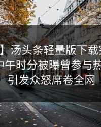 【爆料】汤头条轻量版下载突发：神秘人在中午时分被曝曾参与热点事件，引发众怒席卷全网