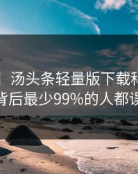 【速报】汤头条轻量版下载科普：toutiao背后最少99%的人都误会了