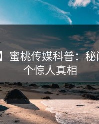 【震惊】蜜桃传媒科普：秘闻背后10个惊人真相
