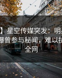 【爆料】星空传媒突发：明星在昨日下午被曝曾参与秘闻，难以抗拒席卷全网