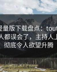 汤头条轻量版下载盘点：toutiao最少99%的人都误会了，主持人上榜理由彻底令人欲望升腾