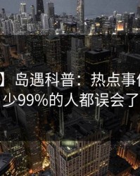 【独家】岛遇科普：热点事件背后最少99%的人都误会了