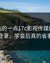 最被低估的一点17c影视传媒的网页版登录，学会后真的省事