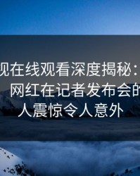 蘑菇影视在线观看深度揭秘：爆料风波背后，网红在记者发布会的角色令人震惊令人意外