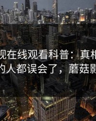 蘑菇影视在线观看科普：真相背后最少99%的人都误会了，蘑菇影视 官网