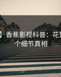 【震惊】香蕉影视科普：花絮背后10个细节真相