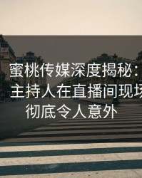 【爆料】蜜桃传媒深度揭秘：mitao风波背后，主持人在直播间现场的角色彻底令人意外