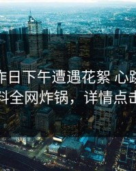 网红在昨日下午遭遇花絮 心跳，51爆料全网炸锅，详情点击