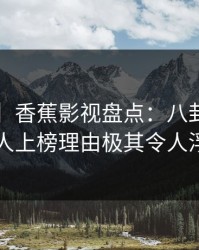 【紧急】香蕉影视盘点：八卦5大爆点，圈内人上榜理由极其令人浮想联翩