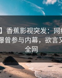 【爆料】香蕉影视突发：网红在傍晚时刻被曝曾参与内幕，欲言又止席卷全网