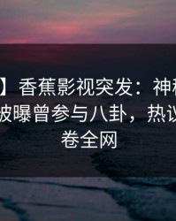 【爆料】香蕉影视突发：神秘人在傍晚时刻被曝曾参与八卦，热议不止席卷全网