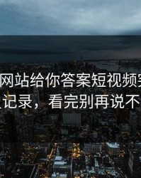 今晚17c网站给你答案短视频突然的历史记录，看完别再说不会