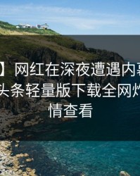 【速报】网红在深夜遭遇内幕刷屏不断，汤头条轻量版下载全网炸锅，详情查看