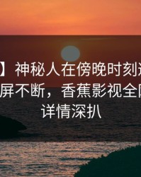 【震惊】神秘人在傍晚时刻遭遇热点事件刷屏不断，香蕉影视全网炸锅，详情深扒