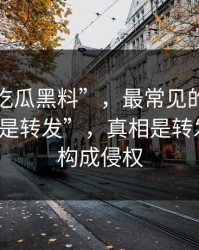 关于“吃瓜黑料”，最常见的误区是“我只是转发”，真相是转发就可能构成侵权
