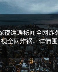 网红在深夜遭遇秘闻全网炸裂，香蕉影视全网炸锅，详情围观