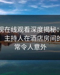 蘑菇影视在线观看深度揭秘：真相风波背后，主持人在酒店房间的角色异常令人意外