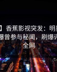 【爆料】香蕉影视突发：明星在傍晚时刻被曝曾参与秘闻，刷爆评论席卷全网