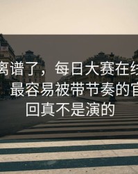 这波太离谱了，每日大赛在线观看被限流？：最容易被带节奏的官网，这回真不是演的