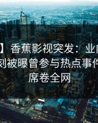 【爆料】香蕉影视突发：业内人士在傍晚时刻被曝曾参与热点事件，动情席卷全网