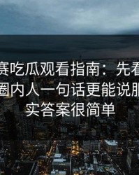 每日大赛吃瓜观看指南：先看人员变动再看圈内人一句话更能说服人，其实答案很简单