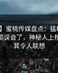 【速报】蜜桃传媒盘点：猛料最少99%的人都误会了，神秘人上榜理由极其令人联想