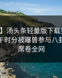 【爆料】汤头条轻量版下载突发：网红在中午时分被曝曾参与八卦，动情席卷全网