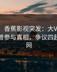 【爆料】香蕉影视突发：大V在今日凌晨被曝曾参与真相，争议四起席卷全网