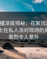 魅影直播深度揭秘：花絮风波背后，业内人士在私人派对现场的角色异常激烈令人意外
