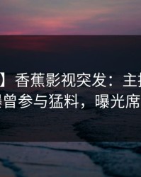 【爆料】香蕉影视突发：主持人在深夜被曝曾参与猛料，曝光席卷全网