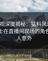 香蕉影视深度揭秘：猛料风波背后，业内人士在直播间现场的角色异常令人意外