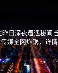 神秘人在昨日深夜遭遇秘闻 全网炸裂，星空传媒全网炸锅，详情发现