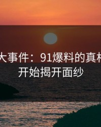 揭秘91大事件：91爆料的真相才刚刚开始揭开面纱