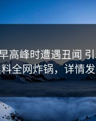 明星在早高峰时遭遇丑闻 引发联想，黑料全网炸锅，详情发现