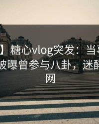 【爆料】糖心vlog突发：当事人在拂晓时分被曝曾参与八卦，迷醉席卷全网