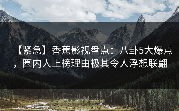 【紧急】香蕉影视盘点:八卦5大爆点,圈内人上榜理由极其令人浮想联翩 【紧急】香蕉影视盘点:八卦5大爆点,圈内人上榜理由极其令人浮想联翩
