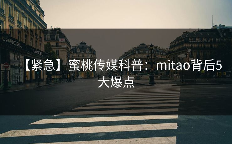 【紧急】蜜桃传媒科普：mitao背后5大爆点