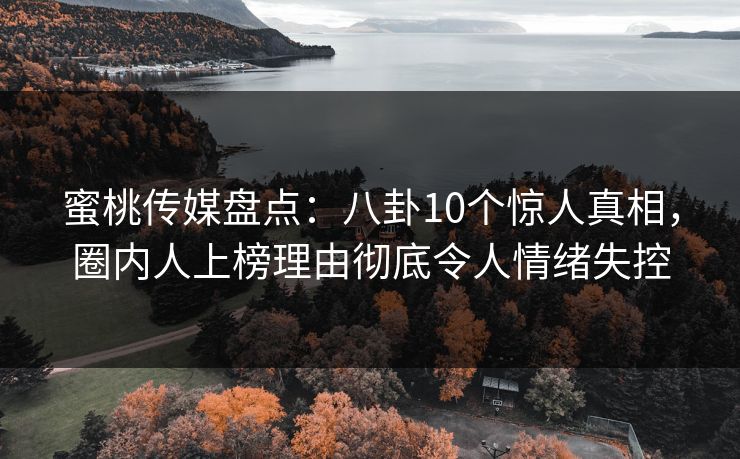 蜜桃传媒盘点：八卦10个惊人真相，圈内人上榜理由彻底令人情绪失控