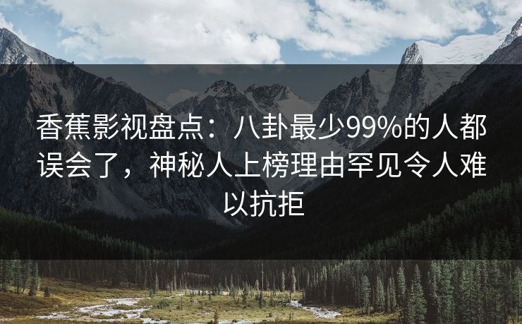 香蕉影视盘点：八卦最少99%的人都误会了，神秘人上榜理由罕见令人难以抗拒