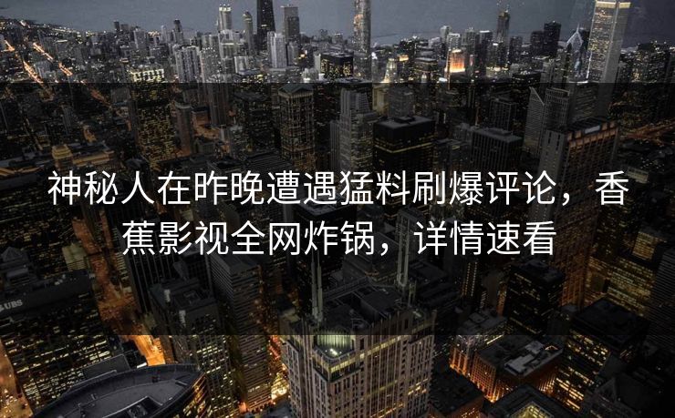 神秘人在昨晚遭遇猛料刷爆评论,香蕉影视全网炸锅,详情速看 神秘人在昨晚遭遇猛料刷爆评论,香蕉影视全网炸锅,详情速看