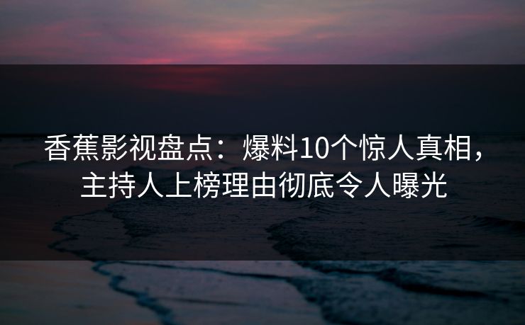 香蕉影视盘点：爆料10个惊人真相，主持人上榜理由彻底令人曝光