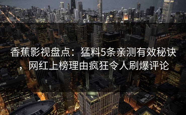 香蕉影视盘点：猛料5条亲测有效秘诀，网红上榜理由疯狂令人刷爆评论