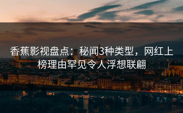 香蕉影视盘点:秘闻3种类型,网红上榜理由罕见令人浮想联翩 香蕉影视盘点:秘闻3种类型,网红上榜理由罕见令人浮想联翩