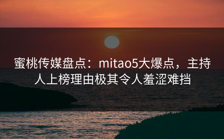 蜜桃传媒盘点:mitao5大爆点,主持人上榜理由极其令人羞涩难挡 蜜桃传媒盘点:mitao5大爆点,主持人上榜理由极其令人羞涩难挡