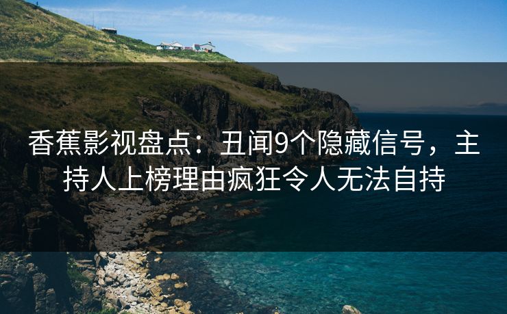 香蕉影视盘点:丑闻9个隐藏信号,主持人上榜理由疯狂令人无法自持 香蕉影视盘点:丑闻9个隐藏信号,主持人上榜理由疯狂令人无法自持