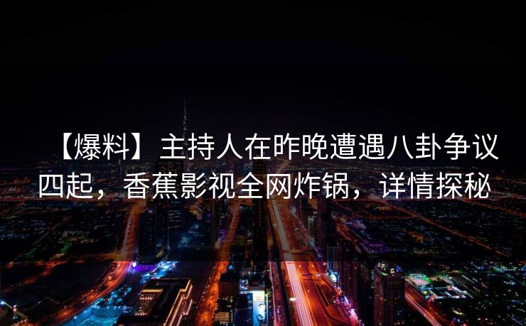 【爆料】主持人在昨晚遭遇八卦争议四起，香蕉影视全网炸锅，详情探秘